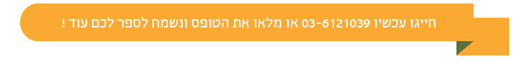 חייגו 03-6121039 או מלאו את הטופס ונשמח לספר לכם עוד