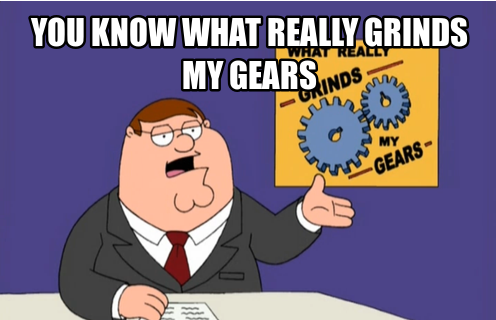 You know what really grinds my gears? YOU!